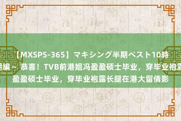 【MXSPS-365】マキシング半期ベスト10時間 ～2014年上半期編～ 恭喜！TVB前港姐冯盈盈硕士毕业，穿毕业袍露长腿在港大留倩影
