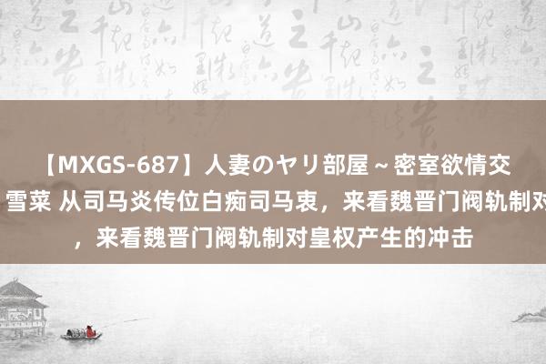 【MXGS-687】人妻のヤリ部屋～密室欲情交尾～ 人妻女雀士 雪菜 从司马炎传位白痴司马衷，来看魏晋门阀轨制对皇权产生的冲击