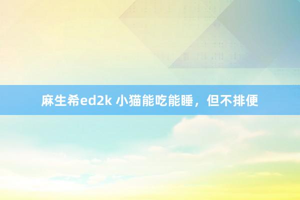麻生希ed2k 小猫能吃能睡，但不排便