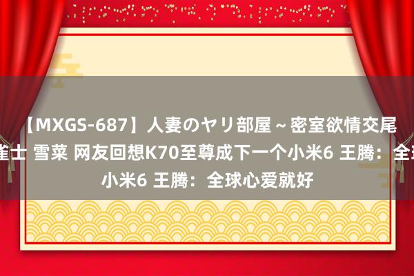 【MXGS-687】人妻のヤリ部屋～密室欲情交尾～ 人妻女雀士 雪菜 网友回想K70至尊成下一个小米6 王腾：全球心爱就好