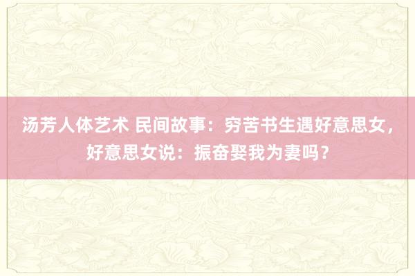 汤芳人体艺术 民间故事：穷苦书生遇好意思女，好意思女说：振奋娶我为妻吗？