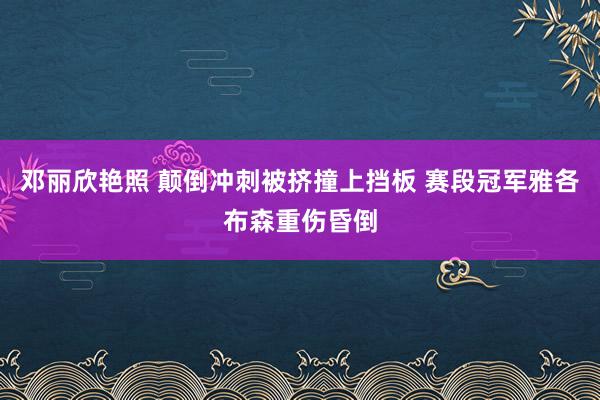 邓丽欣艳照 颠倒冲刺被挤撞上挡板 赛段冠军雅各布森重伤昏倒