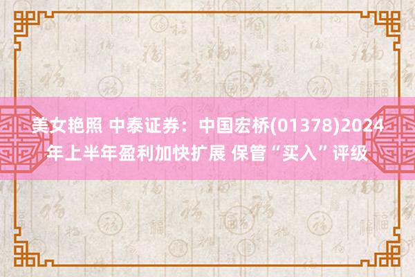 美女艳照 中泰证券：中国宏桥(01378)2024年上半年盈利加快扩展 保管“买入”评级