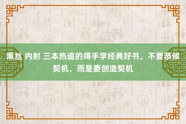 黑丝 内射 三本热追的得手学经典好书，不要恭候契机，而是要创造契机