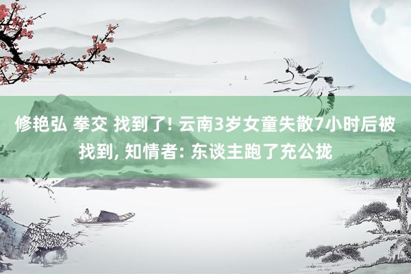 修艳弘 拳交 找到了! 云南3岁女童失散7小时后被找到, 知情者: 东谈主跑了充公拢