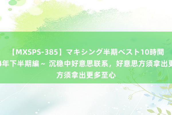 【MXSPS-385】マキシング半期ベスト10時間 ~2014年下半期編~ 沉稳中好意思联系,好意思方须拿出更多至心