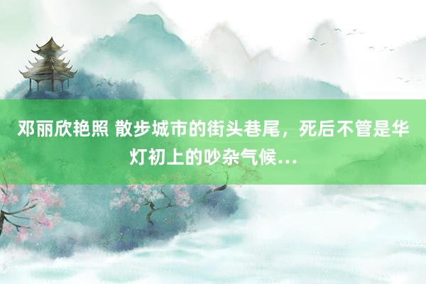 邓丽欣艳照 散步城市的街头巷尾，死后不管是华灯初上的吵杂气候…