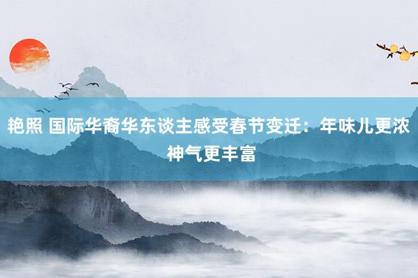 艳照 国际华裔华东谈主感受春节变迁：年味儿更浓 神气更丰富