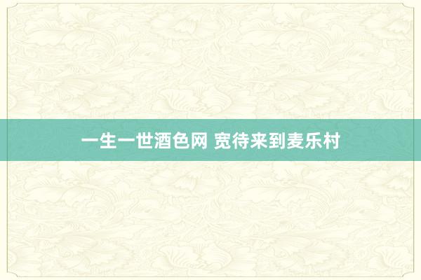 一生一世酒色网 宽待来到麦乐村