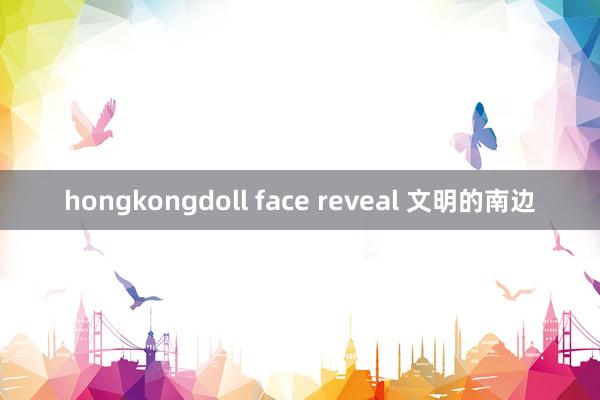 hongkongdoll face reveal 文明的南边