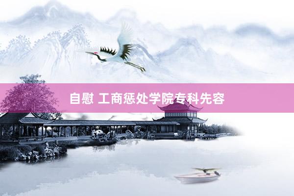 自慰 工商惩处学院专科先容