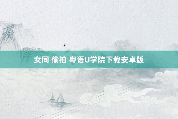 女同 偷拍 粤语U学院下载安卓版