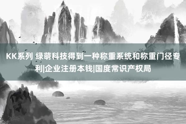 KK系列 绿萌科技得到一种称重系统和称重门径专利|企业注册本钱|国度常识产权局
