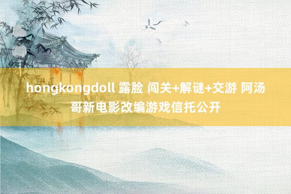 hongkongdoll 露脸 闯关+解谜+交游 阿汤哥新电影改编游戏信托公开