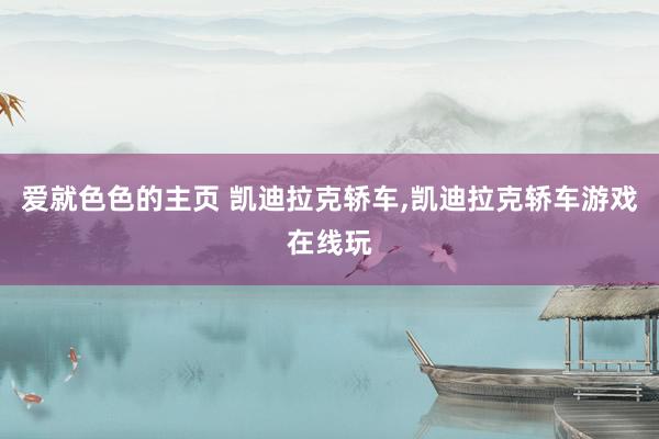 爱就色色的主页 凯迪拉克轿车，凯迪拉克轿车游戏在线玩