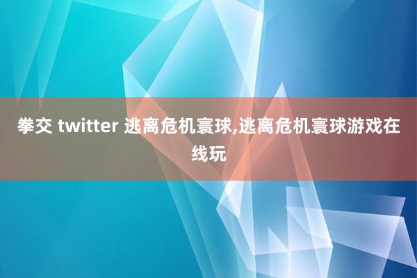 拳交 twitter 逃离危机寰球，逃离危机寰球游戏在线玩