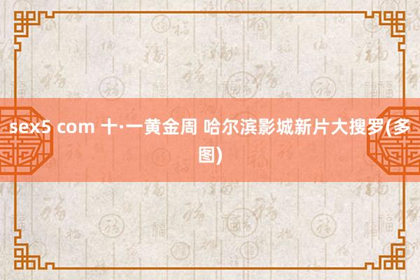 sex5 com 十·一黄金周 哈尔滨影城新片大搜罗(多图)