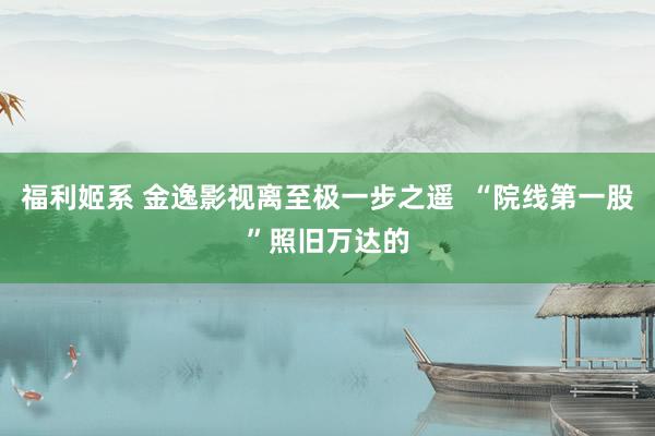 福利姬系 金逸影视离至极一步之遥  “院线第一股”照旧万达的