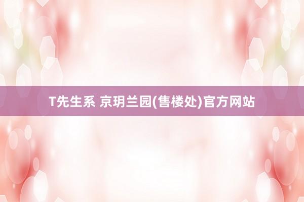 T先生系 京玥兰园(售楼处)官方网站