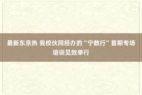 最新东京热 我校伙同经办的“宁数行”首期专场培训见效举行