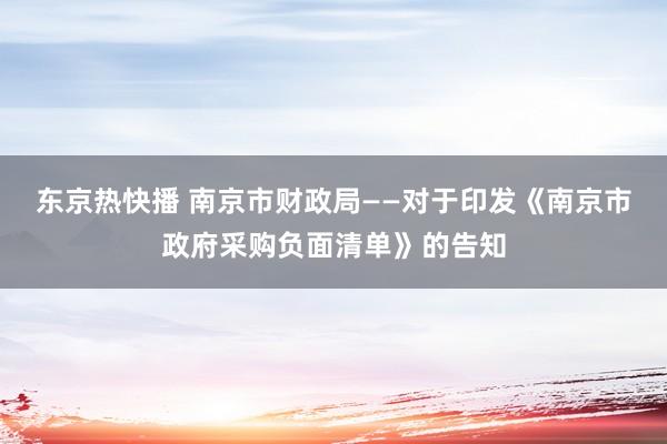 东京热快播 南京市财政局——对于印发《南京市政府采购负面清单》的告知