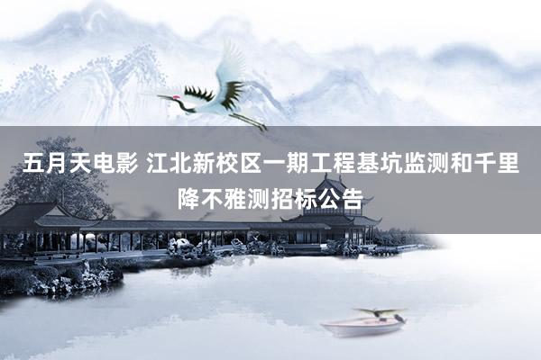 五月天电影 江北新校区一期工程基坑监测和千里降不雅测招标公告