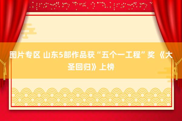 图片专区 山东5部作品获“五个一工程”奖 《大圣回归》上榜