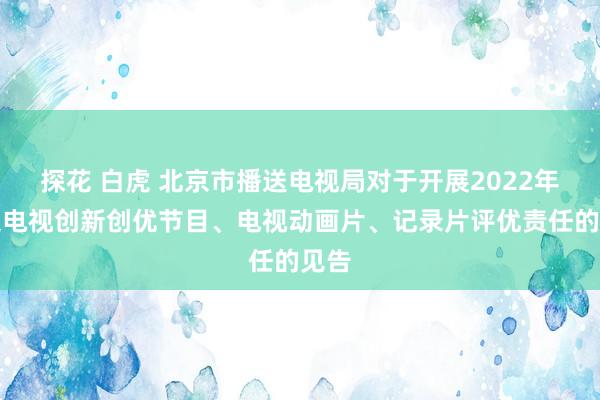 探花 白虎 北京市播送电视局对于开展2022年播送电视创新创优节目、电视动画片、记录片评优责任的见告
