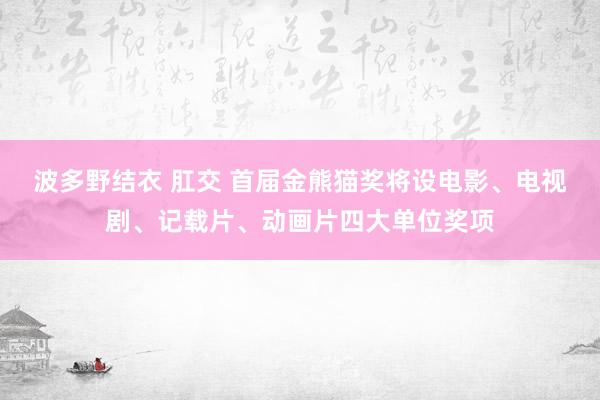 波多野结衣 肛交 首届金熊猫奖将设电影、电视剧、记载片、动画片四大单位奖项