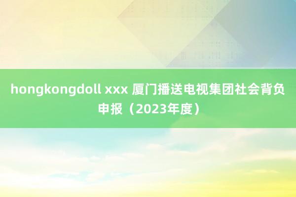 hongkongdoll xxx 厦门播送电视集团社会背负申报（2023年度）
