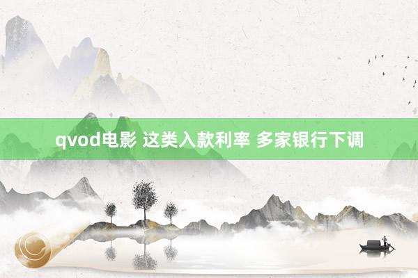 qvod电影 这类入款利率 多家银行下调