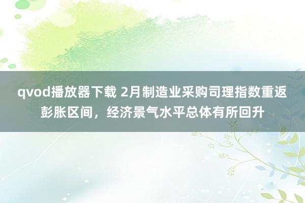 qvod播放器下载 2月制造业采购司理指数重返彭胀区间，经济景气水平总体有所回升