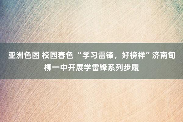 亚洲色图 校园春色 “学习雷锋，好榜样”济南甸柳一中开展学雷锋系列步履
