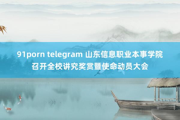 91porn telegram 山东信息职业本事学院召开全校讲究奖赏暨使命动员大会