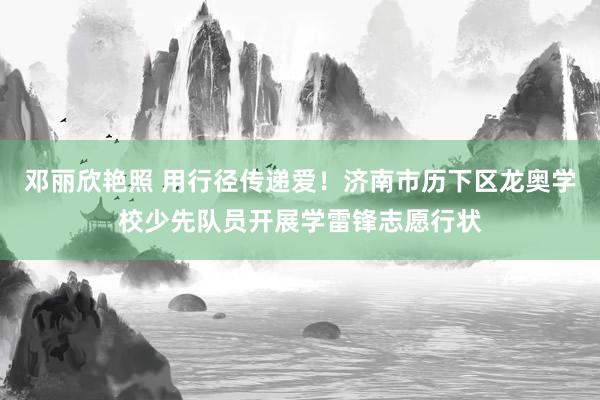 邓丽欣艳照 用行径传递爱！济南市历下区龙奥学校少先队员开展学雷锋志愿行状