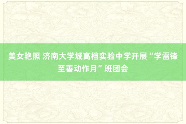 美女艳照 济南大学城高档实验中学开展“学雷锋至善动作月”班团会