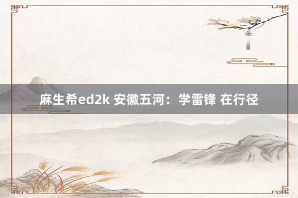 麻生希ed2k 安徽五河：学雷锋 在行径