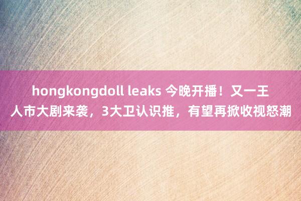 hongkongdoll leaks 今晚开播！又一王人市大剧来袭，3大卫认识推，有望再掀收视怒潮