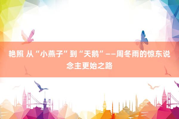 艳照 从“小燕子”到“天鹅”——周冬雨的惊东说念主更始之路