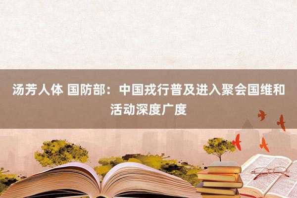 汤芳人体 国防部：中国戎行普及进入聚会国维和活动深度广度