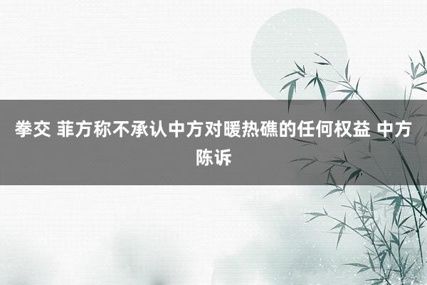 拳交 菲方称不承认中方对暖热礁的任何权益 中方陈诉