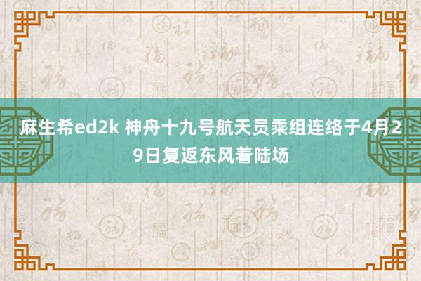 麻生希ed2k 神舟十九号航天员乘组连络于4月29日复返东风着陆场