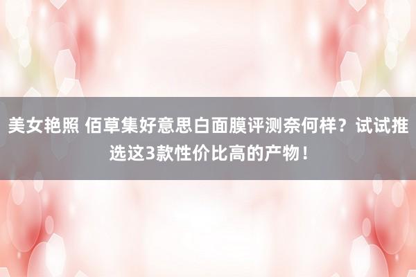 美女艳照 佰草集好意思白面膜评测奈何样？试试推选这3款性价比高的产物！