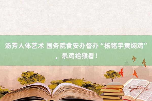 汤芳人体艺术 国务院食安办督办“杨铭宇黄焖鸡”，杀鸡给猴看！