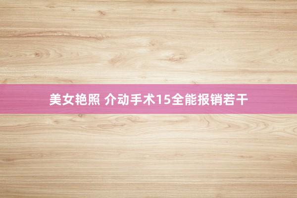 美女艳照 介动手术15全能报销若干