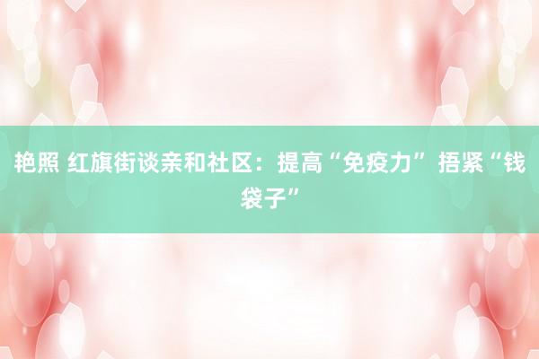 艳照 红旗街谈亲和社区：提高“免疫力” 捂紧“钱袋子”