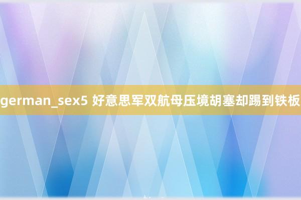 german_sex5 好意思军双航母压境胡塞却踢到铁板