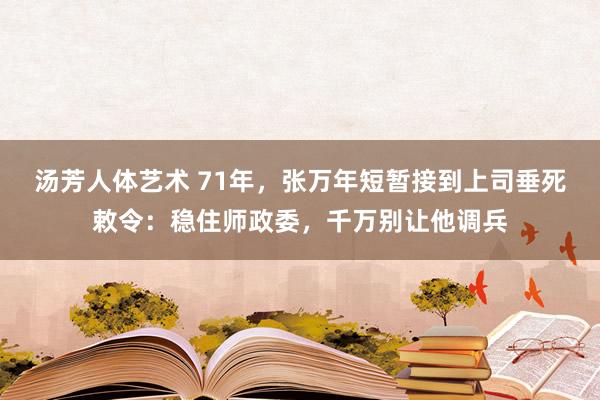 汤芳人体艺术 71年，张万年短暂接到上司垂死敕令：稳住师政委，千万别让他调兵