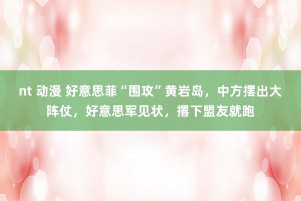 nt 动漫 好意思菲“围攻”黄岩岛，中方摆出大阵仗，好意思军见状，撂下盟友就跑