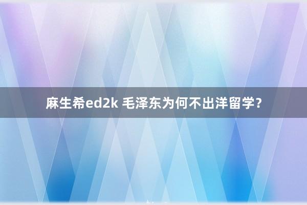 麻生希ed2k 毛泽东为何不出洋留学？